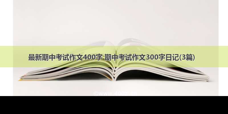 最新期中考试作文400字 期中考试作文300字日记(3篇)