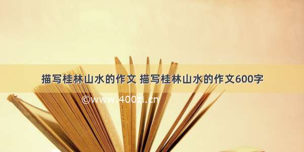 描写桂林山水的作文 描写桂林山水的作文600字
