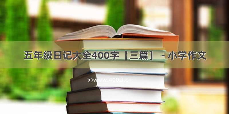 五年级日记大全400字【三篇】 - 小学作文