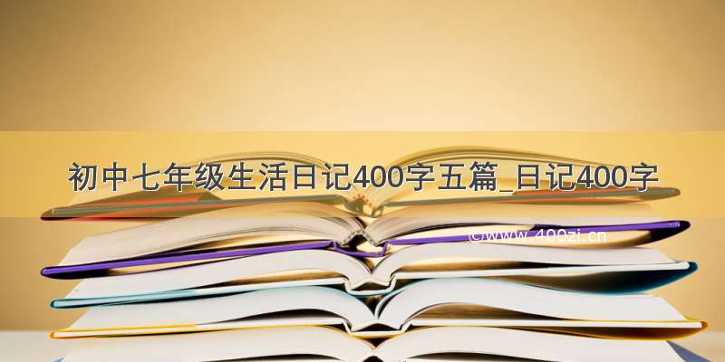 初中七年级生活日记400字五篇_日记400字