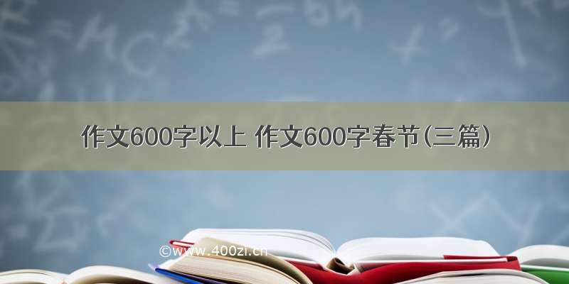 作文600字以上 作文600字春节(三篇)