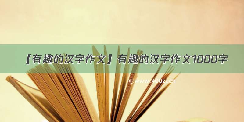 【有趣的汉字作文】有趣的汉字作文1000字